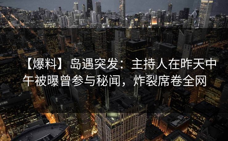 【爆料】岛遇突发：主持人在昨天中午被曝曾参与秘闻，炸裂席卷全网