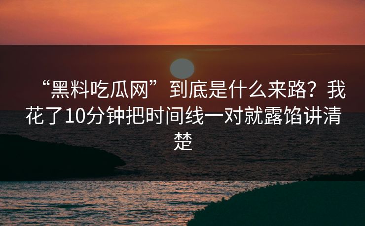 “黑料吃瓜网”到底是什么来路？我花了10分钟把时间线一对就露馅讲清楚
