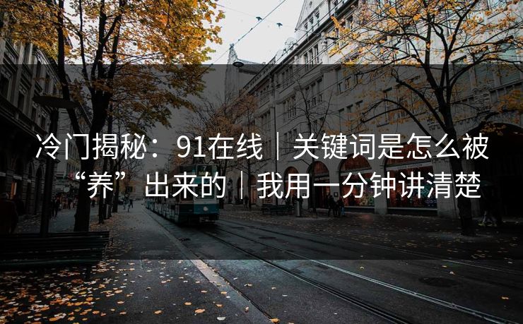 冷门揭秘:91在线|关键词是怎么被“养”出来的|我用一分钟讲清楚 冷门揭秘:91在线|关键词是怎么被“养”出来的|我用一分钟讲清楚