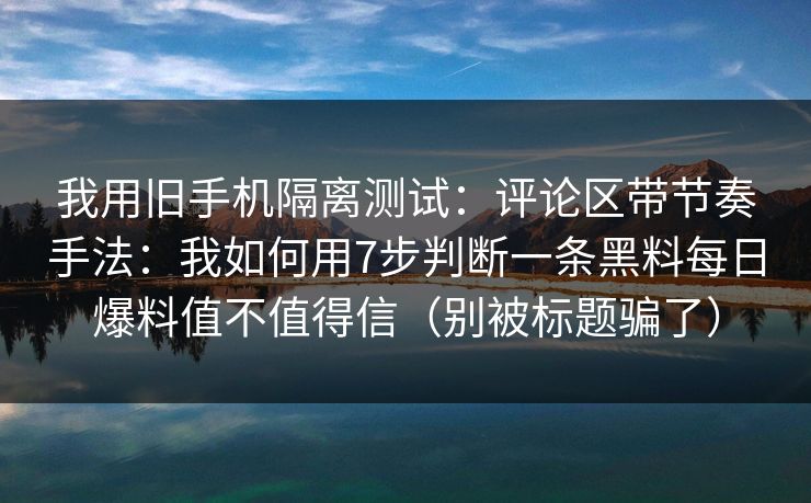 我用旧手机隔离测试:评论区带节奏手法:我如何用7步判断一条黑料每日爆料值不值得信(别被标题骗了) 我用旧手机隔离测试:评论区带节奏手法:我如何用7步判断一条黑料每日爆料值不值得信(别被标题骗了)