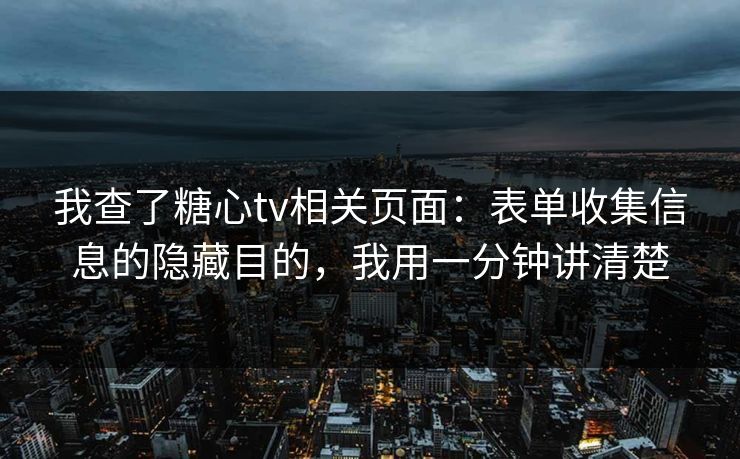 我查了糖心tv相关页面：表单收集信息的隐藏目的，我用一分钟讲清楚
