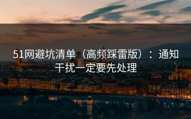 51网避坑清单（高频踩雷版）：通知干扰一定要先处理