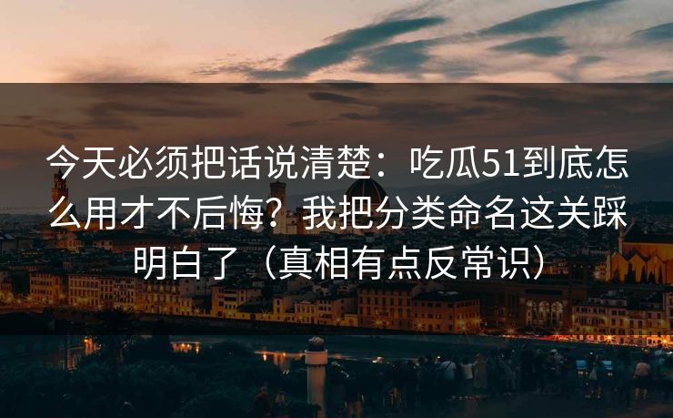 今天必须把话说清楚:吃瓜51到底怎么用才不后悔?我把分类命名这关踩明白了(真相有点反常识) 今天必须把话说清楚:吃瓜51到底怎么用才不后悔?我把分类命名这关踩明白了(真相有点反常识)