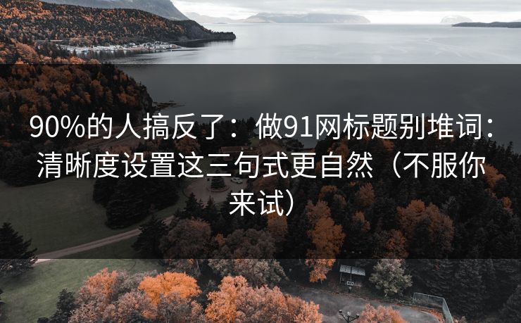 90%的人搞反了:做91网标题别堆词:清晰度设置这三句式更自然(不服你来试) 90%的人搞反了:做91网标题别堆词:清晰度设置这三句式更自然(不服你来试)