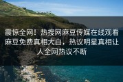震惊全网！热搜网麻豆传媒在线观看麻豆免费真相大白，热议明星真相让人全网热议不断