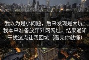 我以为是小问题，后来发现是大坑：我本来准备放弃51网网址，结果通知干扰这点让我回坑（看完你就懂）