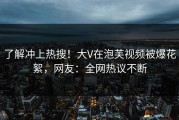 了解冲上热搜！大V在泡芙视频被爆花絮，网友：全网热议不断