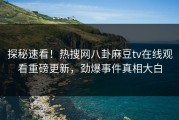 探秘速看！热搜网八卦麻豆tv在线观看重磅更新，劲爆事件真相大白