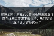 震惊全网！麻豆app官网版麻豆影业传媒在线麻豆传媒下载揭秘，热门明星真相让人评论区炸了
