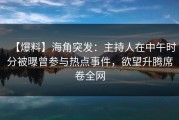 【爆料】海角突发：主持人在中午时分被曝曾参与热点事件，欲望升腾席卷全网
