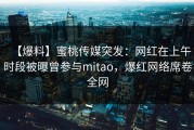 【爆料】蜜桃传媒突发：网红在上午时段被曝曾参与mitao，爆红网络席卷全网