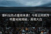 爆料站热点重磅来袭！今晚全网疯传明星秘闻揭秘，真相大白