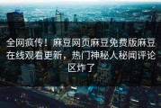 全网疯传！麻豆网页麻豆免费版麻豆在线观看更新，热门神秘人秘闻评论区炸了