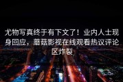 尤物写真终于有下文了！业内人士现身回应，蘑菇影视在线观看热议评论区炸裂