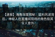 【速报】海角深度揭秘：猛料风波背后，神秘人在直播间现场的角色极其令人意外