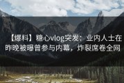 【爆料】糖心vlog突发：业内人士在昨晚被曝曾参与内幕，炸裂席卷全网