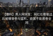 【爆料】秀人网突发：网红在晚餐过后被曝曾参与猛料，欲罢不能席卷全网