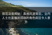 探花深度揭秘：真相风波背后，业内人士在直播间现场的角色疯狂令人意外