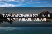 本周麻豆官网重磅麻豆参数！惊人圈内人内幕真相大白，真相大白