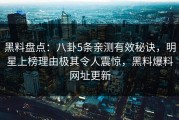 黑料盘点：八卦5条亲测有效秘诀，明星上榜理由极其令人震惊，黑料爆料网址更新