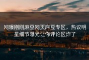 网曝刚刚麻豆网页麻豆专区，热议明星细节曝光让你评论区炸了