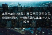本周Madou炸裂！麻豆网页版永久免费探秘揭秘，劲爆明星内幕真相让人瞠目