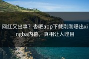 网红又出事？杏吧app下载刚刚曝出xingba内幕，真相让人瞠目
