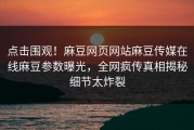 点击围观！麻豆网页网站麻豆传媒在线麻豆参数曝光，全网疯传真相揭秘细节太炸裂