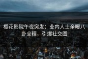 樱花影院午夜突发：业内人士亲曝八卦全程，引爆社交圈