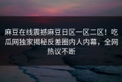 麻豆在线震撼麻豆日区一区二区！吃瓜网独家揭秘反差圈内人内幕，全网热议不断