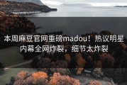 本周麻豆官网重磅madou！热议明星内幕全网炸裂，细节太炸裂