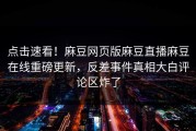 点击速看！麻豆网页版麻豆直播麻豆在线重磅更新，反差事件真相大白评论区炸了