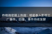 昨晚微密圈上热搜：明星卷入影视工厂事件，劲爆，事件持续发酵