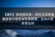 【爆料】微密圈突发：网红在深夜被曝曾参与维密友免费观看，全网炸裂席卷全网