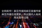 全网疯传！麻豆传媒网麻豆直播传媒麻豆传媒在线更新，热议圈内人秘闻网友直呼过瘾