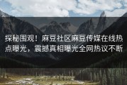 探秘围观！麻豆社区麻豆传媒在线热点曝光，震撼真相曝光全网热议不断