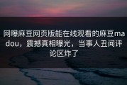 网曝麻豆网页版能在线观看的麻豆madou，震撼真相曝光，当事人丑闻评论区炸了