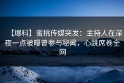 【爆料】蜜桃传媒突发：主持人在深夜一点被曝曾参与秘闻，心跳席卷全网