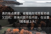 真的有点离谱，被蜜桃在线观看劝退又回坑：原来问题不在内容，在设置（越看越上头）