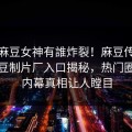 今晚麻豆女神有誰炸裂！麻豆传媒视频麻豆制片厂入口揭秘，热门圈内人内幕真相让人瞠目