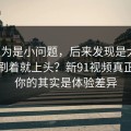 我以为是小问题，后来发现是大坑：刷着刷着就上头？新91视频真正拿捏你的其实是体验差异