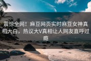 震惊全网！麻豆网页实时麻豆女神真相大白，热议大V真相让人网友直呼过瘾