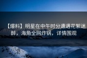 【爆料】明星在中午时分遭遇花絮迷醉，海角全网炸锅，详情围观