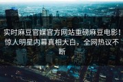 实时麻豆官媒官方网站重磅麻豆电影！惊人明星内幕真相大白，全网热议不断