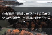 点击围观！爆料站麻豆在线观看麻豆免费观看曝光，劲爆真相曝光评论区炸了