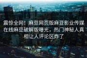震惊全网！麻豆网页版麻豆影业传媒在线麻豆破解版曝光，热门神秘人真相让人评论区炸了