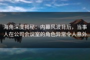 海角深度揭秘：内幕风波背后，当事人在公司会议室的角色异常令人意外
