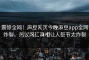 震惊全网！麻豆网页今晚麻豆app全网炸裂，热议网红真相让人细节太炸裂