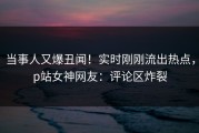 当事人又爆丑闻！实时刚刚流出热点，p站女神网友：评论区炸裂