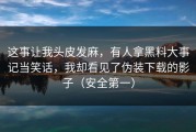 这事让我头皮发麻，有人拿黑料大事记当笑话，我却看见了伪装下载的影子（安全第一）